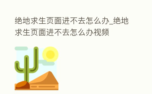 絕地求生頁面進不去怎么辦_絕地求生頁面進不去怎么辦視頻