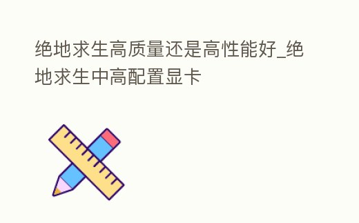 絕地求生高質量還是高性能好_絕地求生中高配置顯卡