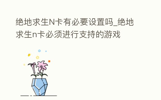 絕地求生N卡有必要設(shè)置嗎_絕地求生n卡必須進(jìn)行支持的游戲