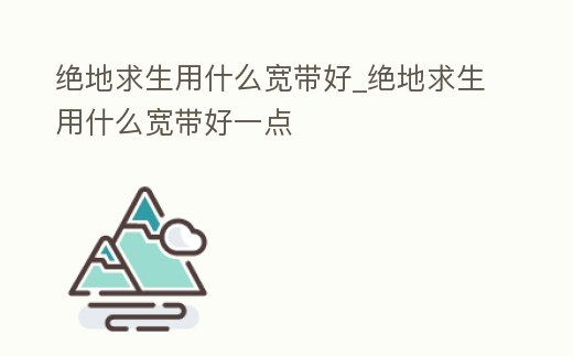 絕地求生用什么寬帶好_絕地求生用什么寬帶好一點