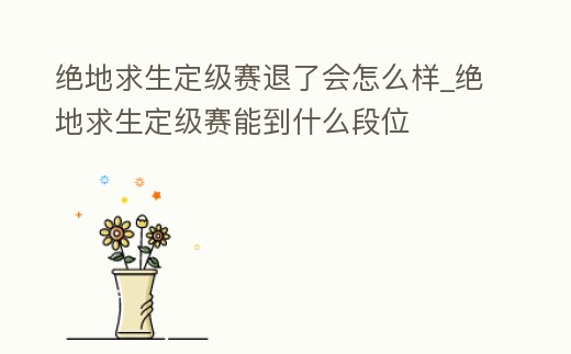 絕地求生定級賽退了會怎么樣_絕地求生定級賽能到什么段位