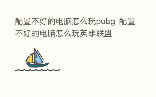 配置不好的電腦怎么玩pubg_配置不好的電腦怎么玩英雄聯盟