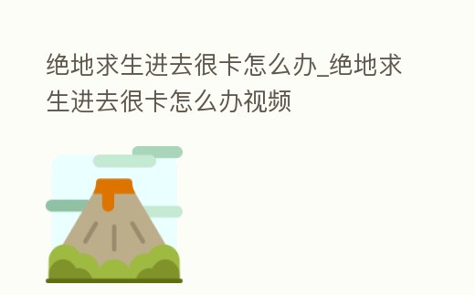 絕地求生進去很卡怎么辦_絕地求生進去很卡怎么辦視頻