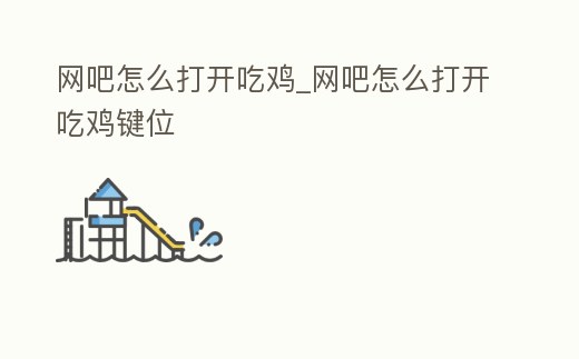 網吧怎么打開吃雞_網吧怎么打開吃雞鍵位