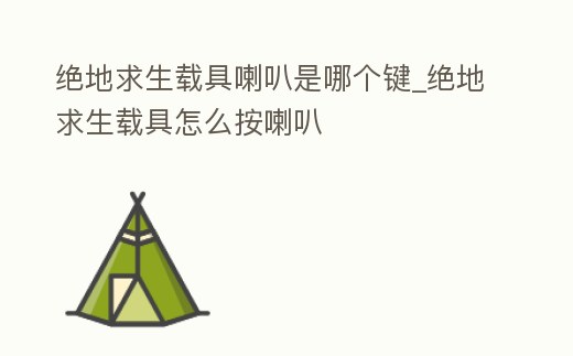 絕地求生載具喇叭是哪個鍵_絕地求生載具怎么按喇叭