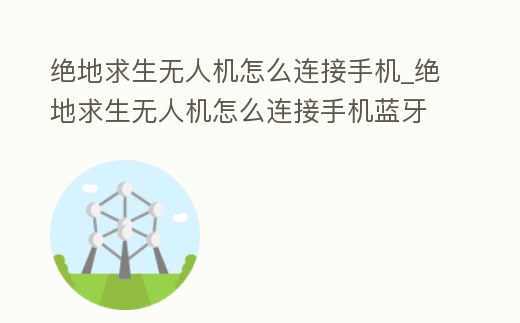 絕地求生無人機怎么連接手機_絕地求生無人機怎么連接手機藍牙