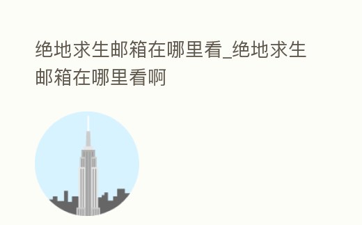 絕地求生郵箱在哪里看_絕地求生郵箱在哪里看啊