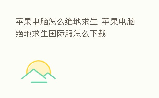 蘋果電腦怎么絕地求生_蘋果電腦絕地求生國(guó)際服怎么下載