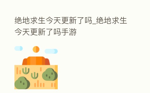絕地求生今天更新了嗎_絕地求生今天更新了嗎手游