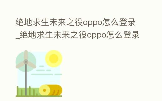絕地求生未來之役oppo怎么登錄_絕地求生未來之役oppo怎么登錄不了
