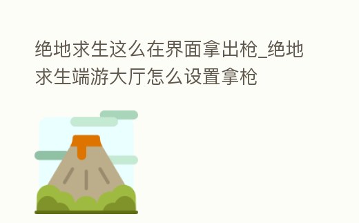 絕地求生這么在界面拿出槍_絕地求生端游大廳怎么設置拿槍
