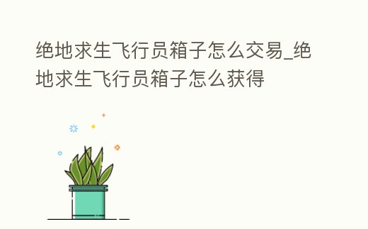 絕地求生飛行員箱子怎么交易_絕地求生飛行員箱子怎么獲得