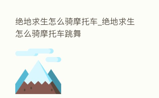 絕地求生怎么騎摩托車_絕地求生怎么騎摩托車跳舞