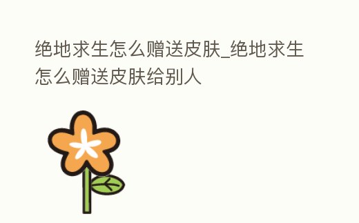 絕地求生怎么贈送皮膚_絕地求生怎么贈送皮膚給別人