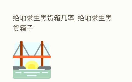 絕地求生黑貨箱幾率_絕地求生黑貨箱子