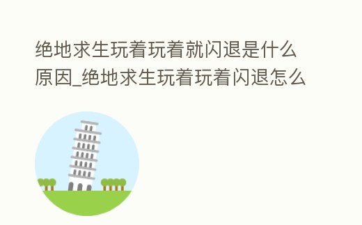 絕地求生玩著玩著就閃退是什么原因_絕地求生玩著玩著閃退怎么回事