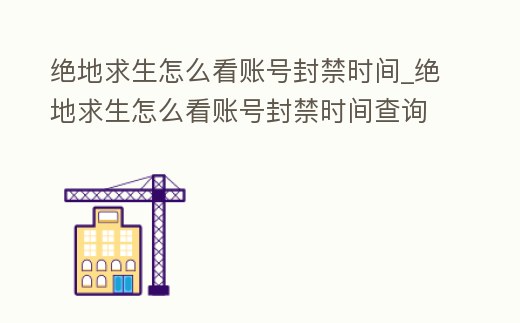 絕地求生怎么看賬號封禁時間_絕地求生怎么看賬號封禁時間查詢