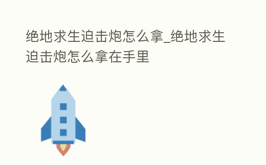 絕地求生迫擊炮怎么拿_絕地求生迫擊炮怎么拿在手里