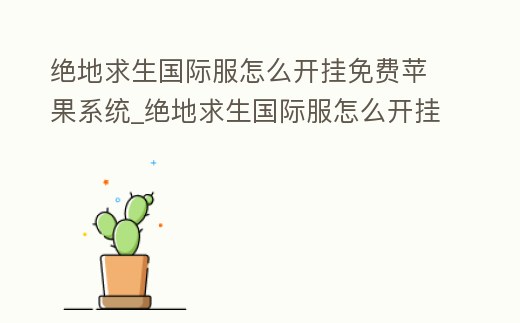 絕地求生國際服怎么開掛免費蘋果系統_絕地求生國際服怎么開掛免費下載