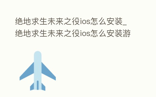 絕地求生未來之役ios怎么安裝_絕地求生未來之役ios怎么安裝游戲