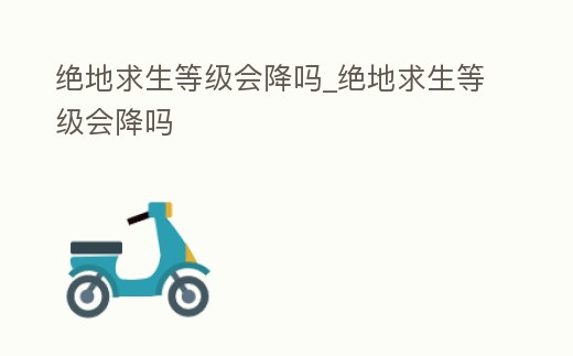 絕地求生等級會降嗎_絕地求生等級會降嗎