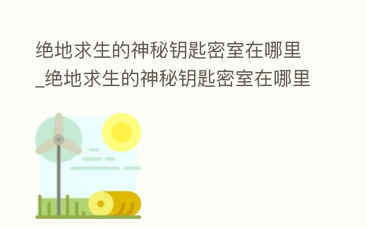 絕地求生的神秘鑰匙密室在哪里_絕地求生的神秘鑰匙密室在哪里打開