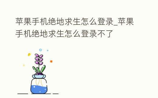 蘋果手機絕地求生怎么登錄_蘋果手機絕地求生怎么登錄不了