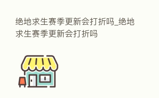 絕地求生賽季更新會打折嗎_絕地求生賽季更新會打折嗎