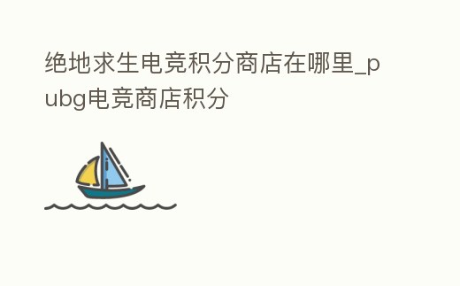 絕地求生電競(jìng)積分商店在哪里_pubg電競(jìng)商店積分