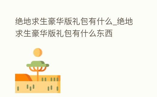 絕地求生豪華版禮包有什么_絕地求生豪華版禮包有什么東西