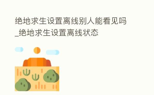 絕地求生設置離線別人能看見嗎_絕地求生設置離線狀態