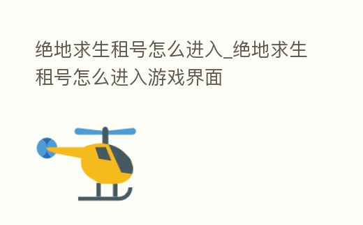 絕地求生租號怎么進入_絕地求生租號怎么進入游戲界面