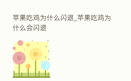 蘋果吃雞為什么閃退_蘋果吃雞為什么會閃退