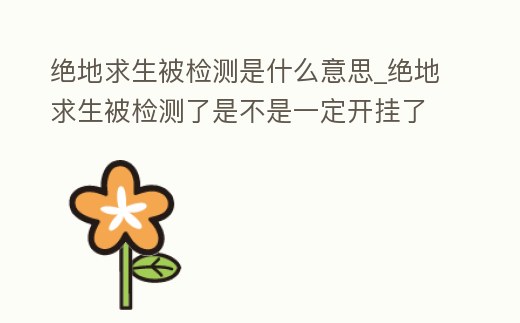絕地求生被檢測(cè)是什么意思_絕地求生被檢測(cè)了是不是一定開(kāi)掛了