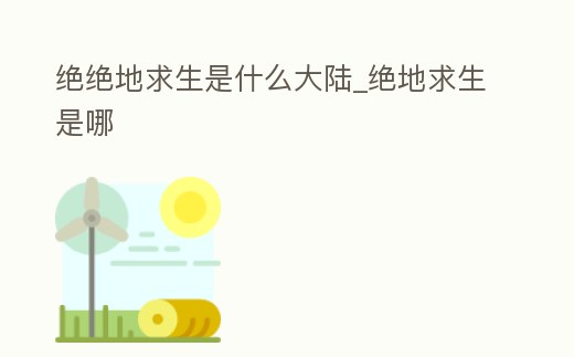 絕絕地求生是什么大陸_絕地求生是哪