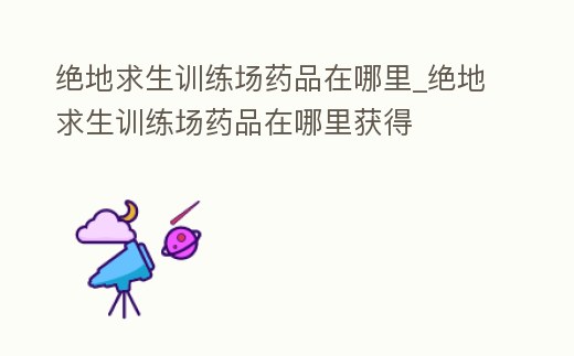 絕地求生訓練場藥品在哪里_絕地求生訓練場藥品在哪里獲得