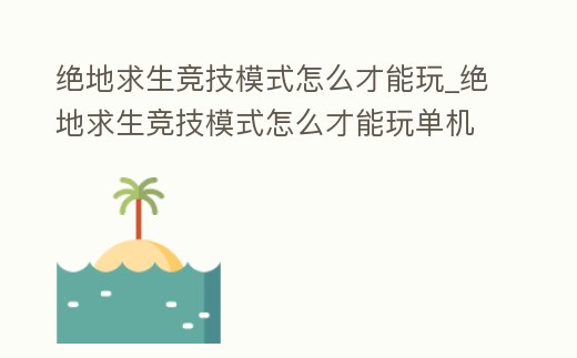絕地求生競技模式怎么才能玩_絕地求生競技模式怎么才能玩單機模式
