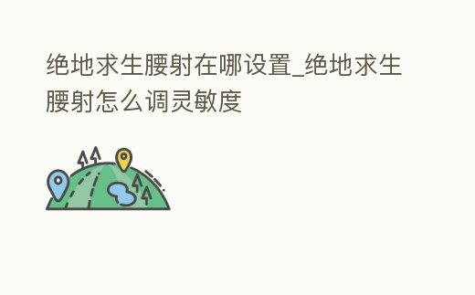 絕地求生腰射在哪設置_絕地求生腰射怎么調靈敏度