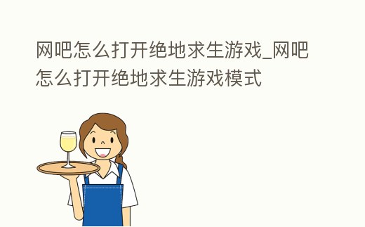 網(wǎng)吧怎么打開絕地求生游戲_網(wǎng)吧怎么打開絕地求生游戲模式