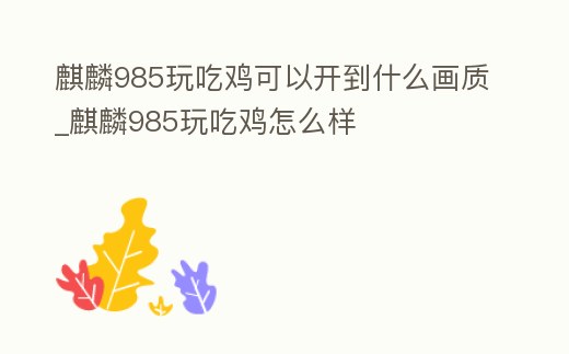 麒麟985玩吃雞可以開到什么畫質_麒麟985玩吃雞怎么樣