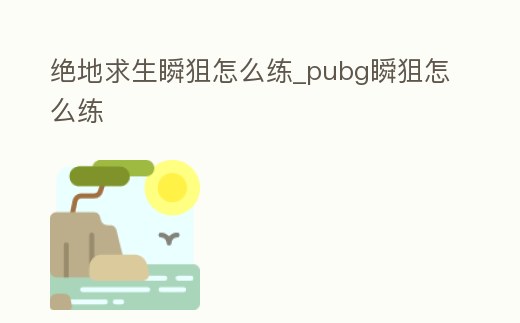 絕地求生瞬狙怎么練_pubg瞬狙怎么練