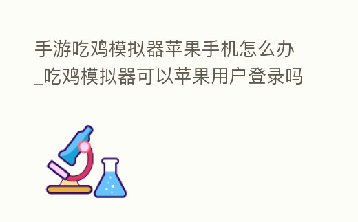 手游吃雞模擬器蘋果手機(jī)怎么辦_吃雞模擬器可以蘋果用戶登錄嗎