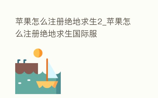蘋(píng)果怎么注冊(cè)絕地求生2_蘋(píng)果怎么注冊(cè)絕地求生國(guó)際服