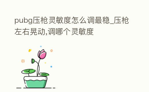 pubg壓槍靈敏度怎么調最穩_壓槍左右晃動,調哪個靈敏度