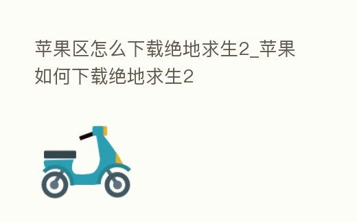 蘋果區怎么下載絕地求生2_蘋果如何下載絕地求生2