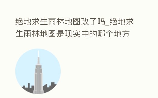 絕地求生雨林地圖改了嗎_絕地求生雨林地圖是現實中的哪個地方