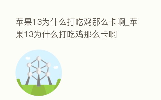 蘋果13為什么打吃雞那么卡啊_蘋果13為什么打吃雞那么卡啊