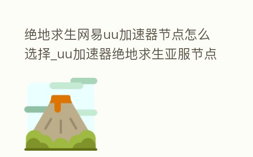 絕地求生網易uu加速器節點怎么選擇_uu加速器絕地求生亞服節點