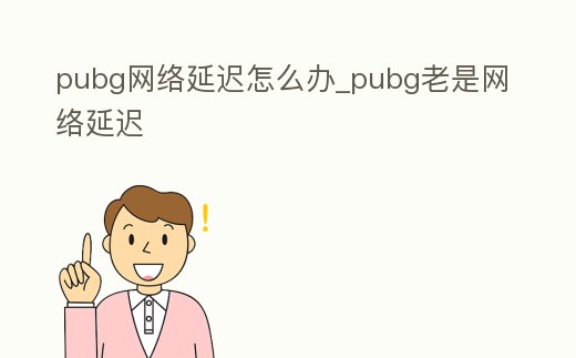 pubg網絡延遲怎么辦_pubg老是網絡延遲