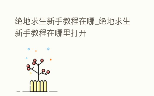 絕地求生新手教程在哪_絕地求生新手教程在哪里打開